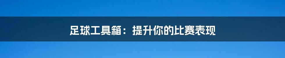 足球工具箱：提升你的比赛表现