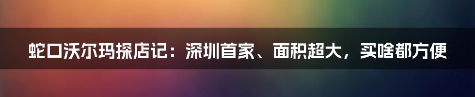 蛇口沃尔玛探店记：深圳首家、面积超大，买啥都方便