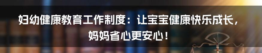 妇幼健康教育工作制度：让宝宝健康快乐成长，妈妈省心更安心！