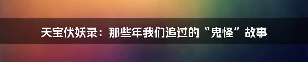 天宝伏妖录：那些年我们追过的“鬼怪”故事