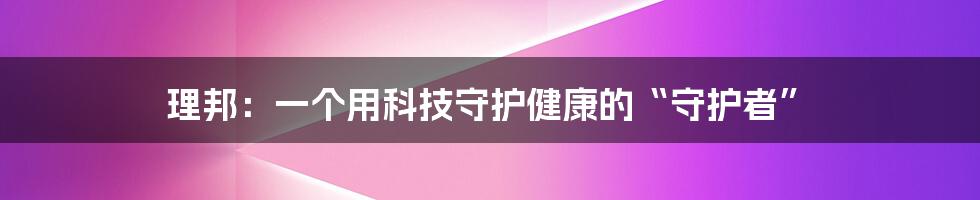 理邦：一个用科技守护健康的“守护者”