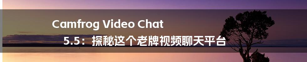 Camfrog Video Chat 5.5：探秘这个老牌视频聊天平台