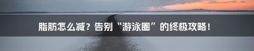 脂肪怎么减？告别“游泳圈”的终极攻略！