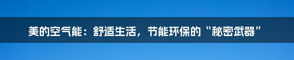 美的空气能：舒适生活，节能环保的“秘密武器”