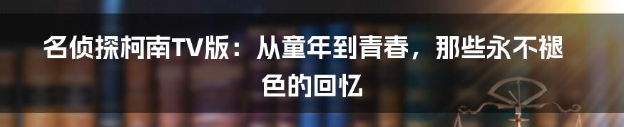 名侦探柯南TV版：从童年到青春，那些永不褪色的回忆