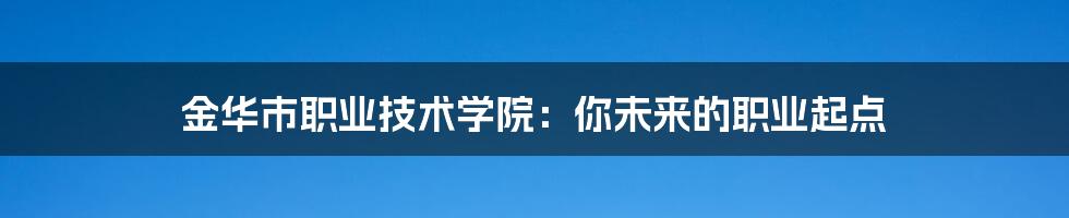 金华市职业技术学院：你未来的职业起点