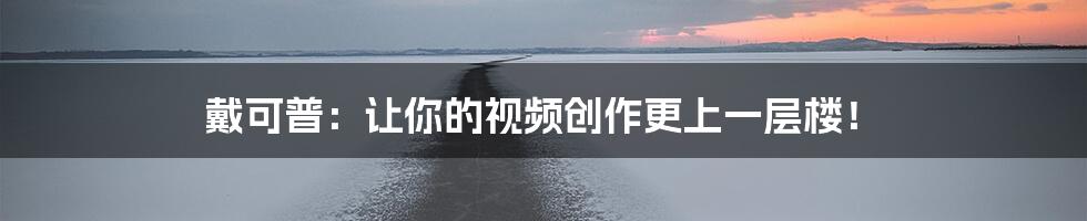 戴可普：让你的视频创作更上一层楼！