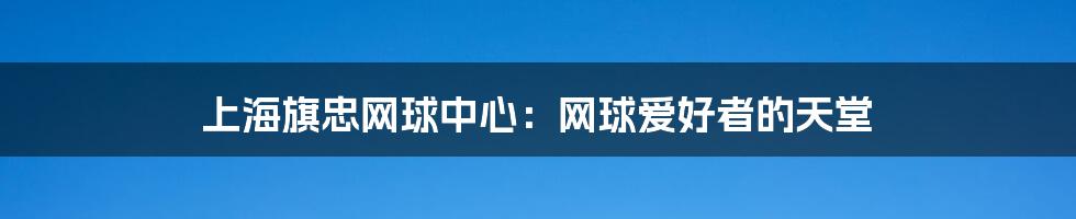 上海旗忠网球中心：网球爱好者的天堂