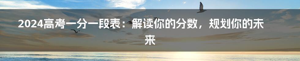 2024高考一分一段表：解读你的分数，规划你的未来