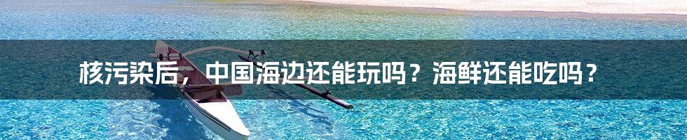 核污染后，中国海边还能玩吗？海鲜还能吃吗？