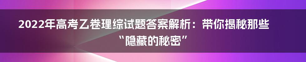 2022年高考乙卷理综试题答案解析：带你揭秘那些“隐藏的秘密”