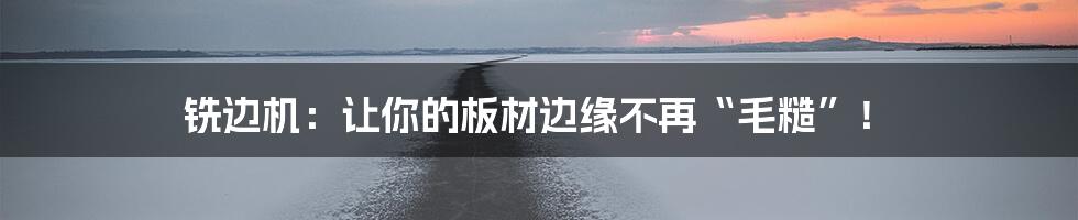 铣边机：让你的板材边缘不再“毛糙”！