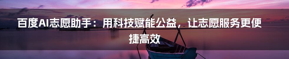 百度AI志愿助手：用科技赋能公益，让志愿服务更便捷高效