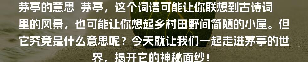 茅亭的意思

茅亭，这个词语可能让你联想到古诗词里的风景，也可能让你想起乡村田野间简陋的小屋。但它究竟是什么意思呢？今天就让我们一起走进茅亭的世界，揭开它的神秘面纱！