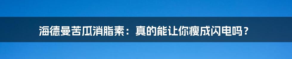 海德曼苦瓜消脂素：真的能让你瘦成闪电吗？