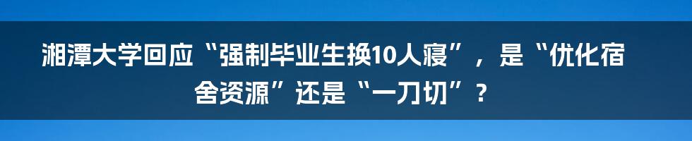 湘潭大学回应“强制毕业生换10人寝”，是“优化宿舍资源”还是“一刀切”？