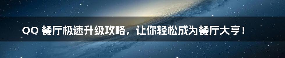 QQ 餐厅极速升级攻略，让你轻松成为餐厅大亨！