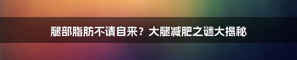 腿部脂肪不请自来？大腿减肥之谜大揭秘