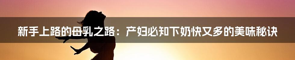 新手上路的母乳之路：产妇必知下奶快又多的美味秘诀