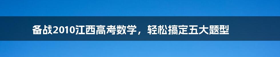 备战2010江西高考数学，轻松搞定五大题型