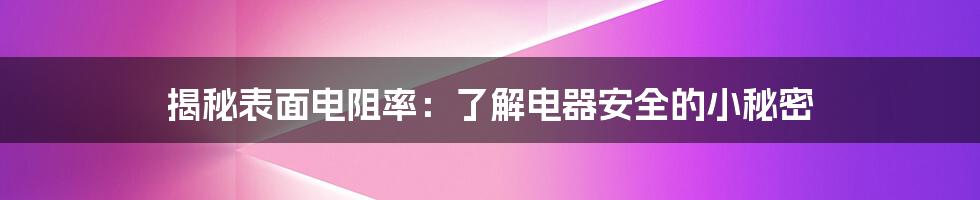 揭秘表面电阻率：了解电器安全的小秘密