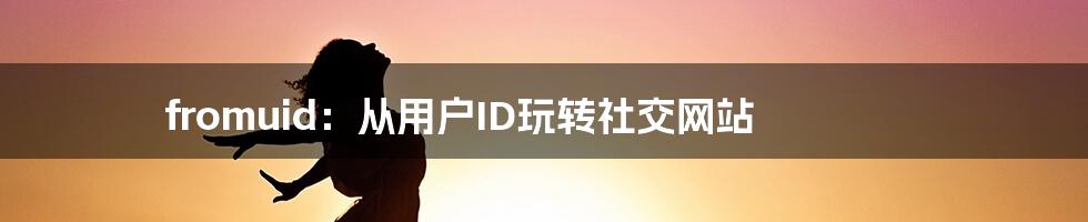 fromuid：从用户ID玩转社交网站