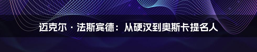 迈克尔·法斯宾德：从硬汉到奥斯卡提名人