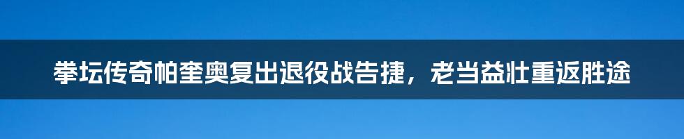 拳坛传奇帕奎奥复出退役战告捷，老当益壮重返胜途