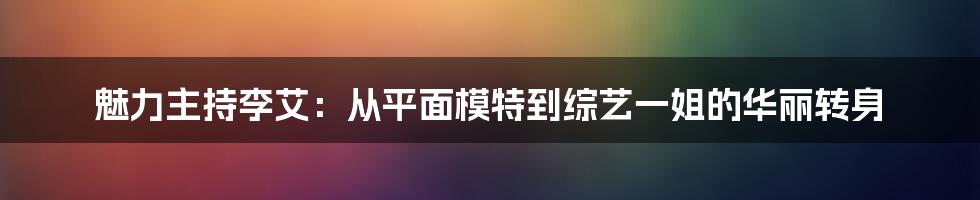 魅力主持李艾：从平面模特到综艺一姐的华丽转身