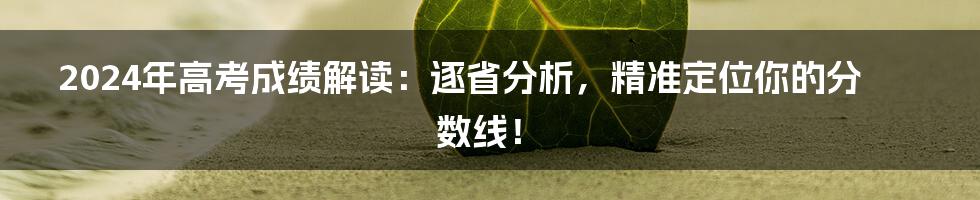 2024年高考成绩解读：逐省分析，精准定位你的分数线！