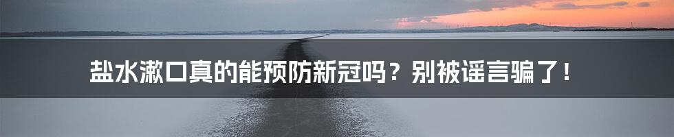 盐水漱口真的能预防新冠吗？别被谣言骗了！