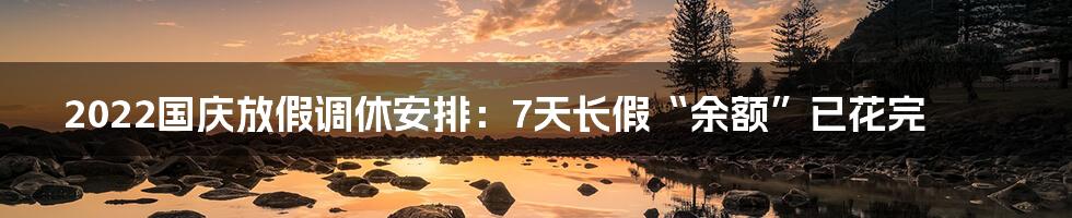 2022国庆放假调休安排：7天长假“余额”已花完