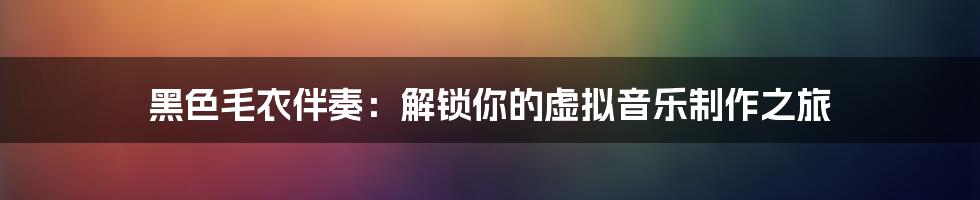 黑色毛衣伴奏：解锁你的虚拟音乐制作之旅