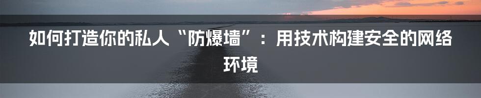 如何打造你的私人“防爆墙”：用技术构建安全的网络环境