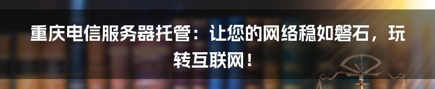 重庆电信服务器托管：让您的网络稳如磐石，玩转互联网！