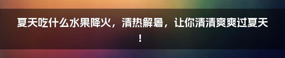 夏天吃什么水果降火，清热解暑，让你清清爽爽过夏天！