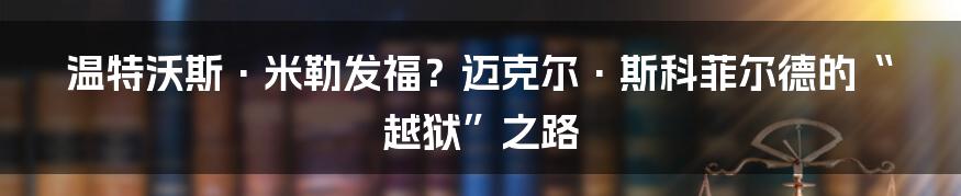 温特沃斯·米勒发福？迈克尔·斯科菲尔德的“越狱”之路