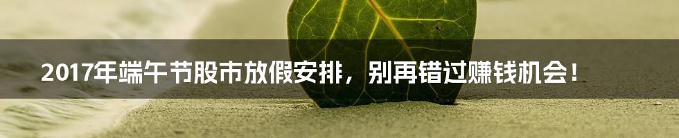 2017年端午节股市放假安排，别再错过赚钱机会！