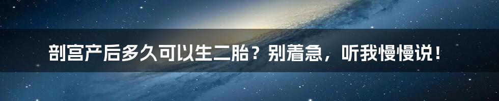 剖宫产后多久可以生二胎？别着急，听我慢慢说！