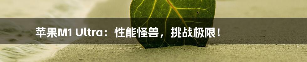 苹果M1 Ultra：性能怪兽，挑战极限！