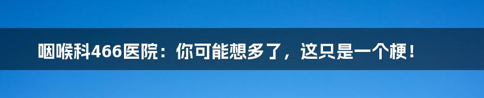 咽喉科466医院：你可能想多了，这只是一个梗！