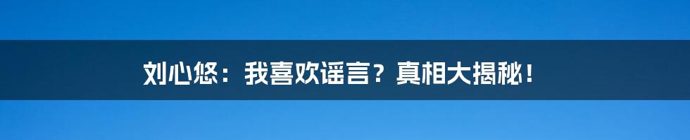 刘心悠：我喜欢谣言？真相大揭秘！