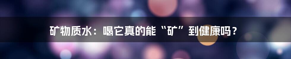 矿物质水：喝它真的能“矿”到健康吗？