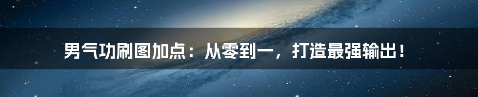 男气功刷图加点：从零到一，打造最强输出！