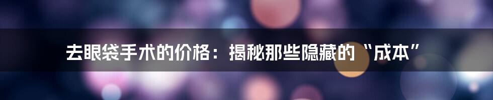 去眼袋手术的价格：揭秘那些隐藏的“成本”