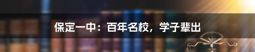 保定一中：百年名校，学子辈出