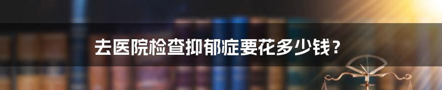 去医院检查抑郁症要花多少钱？