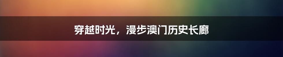 穿越时光，漫步澳门历史长廊