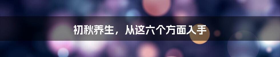 初秋养生，从这六个方面入手