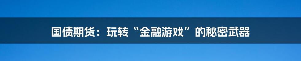 国债期货：玩转“金融游戏”的秘密武器